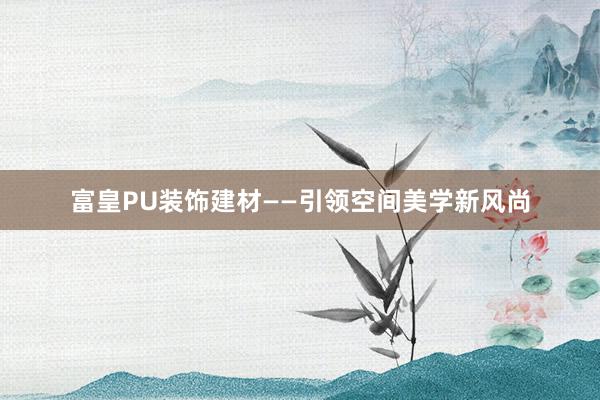 富皇PU装饰建材——引领空间美学新风尚